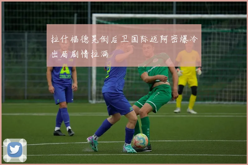 拉什福德晃倒后卫国际迈阿密爆冷出局剧情拉满
