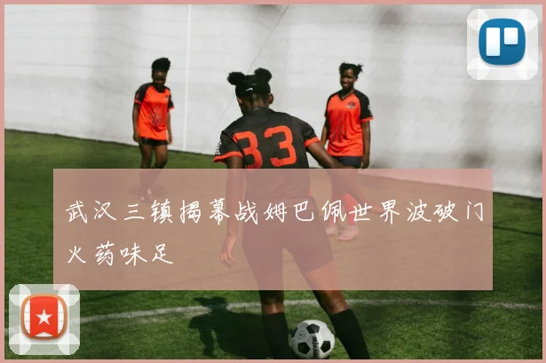 武汉三镇揭幕战姆巴佩世界波破门火药味足