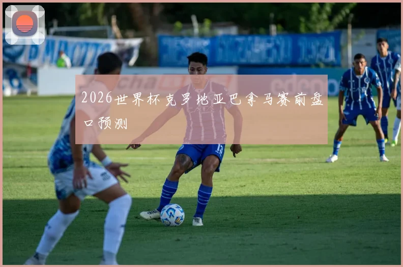 2026世界杯克罗地亚巴拿马赛前盘口预测