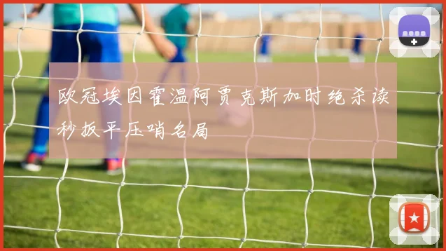 欧冠埃因霍温阿贾克斯加时绝杀读秒扳平压哨名局