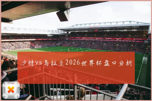 沙特vs乌拉圭2026世界杯盘口分析