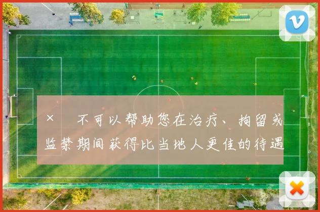 ×　不可以帮助您在治疗、拘留或监禁期间获得比当地人更佳的待遇