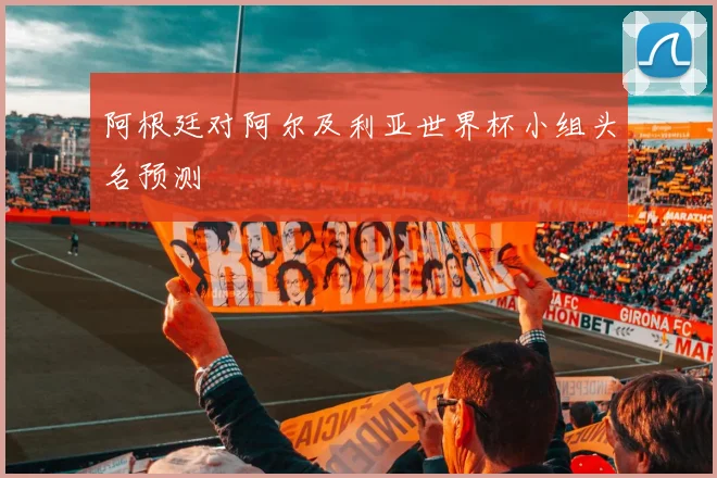 阿根廷对阿尔及利亚世界杯小组头名预测