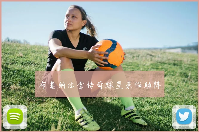布基纳法索传奇球星亲临助阵