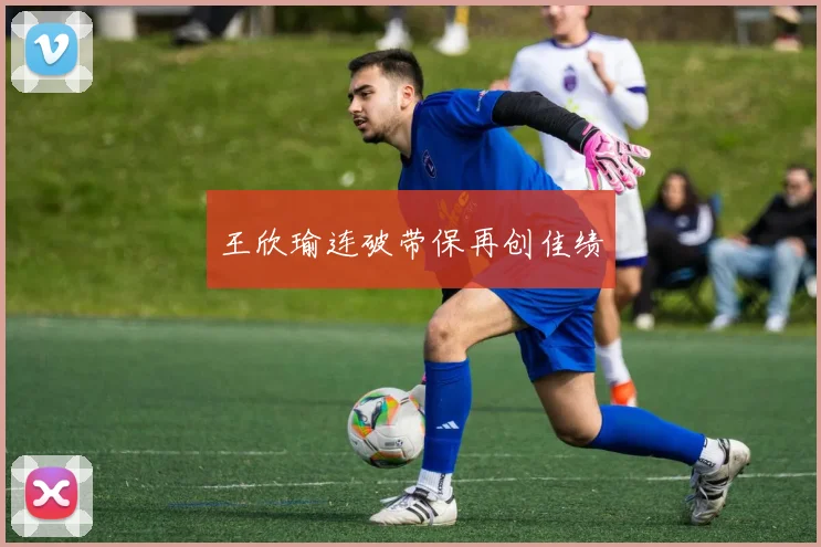王欣瑜连破带保再创佳绩