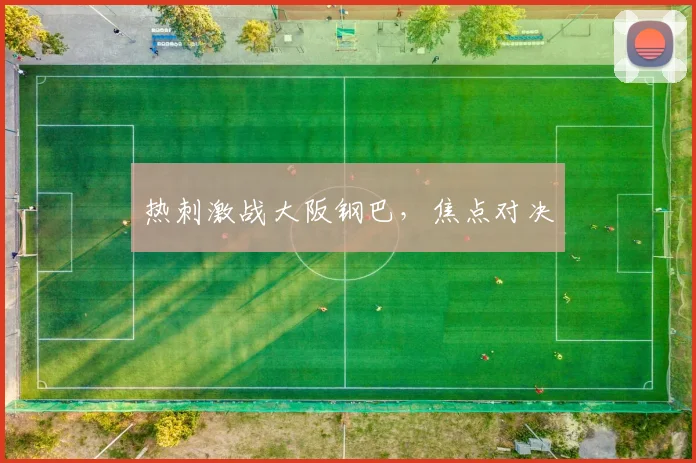 热刺激战大阪钢巴，焦点对决