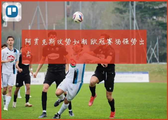 阿贾克斯攻势如潮 欧冠赛场强势出击