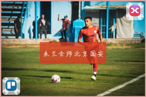米兰会师北京国安
