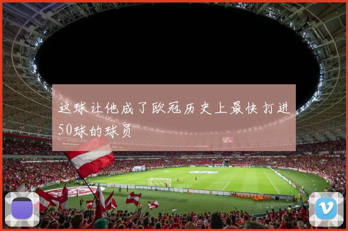 这球让他成了欧冠历史上最快打进50球的球员