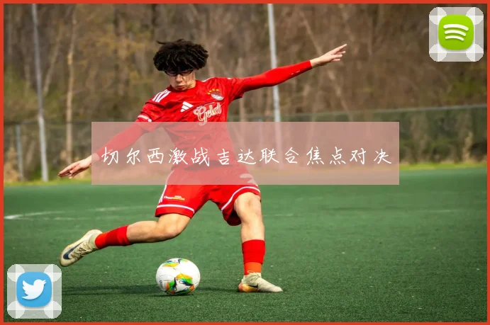 切尔西激战吉达联合焦点对决