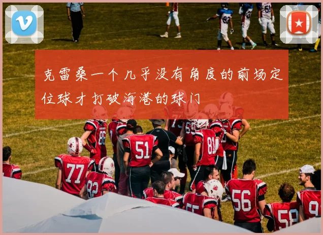 克雷桑一个几乎没有角度的前场定位球才打破海港的球门