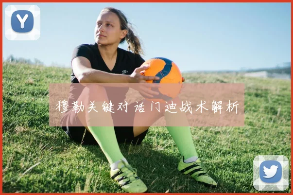 穆勒关键对话门迪战术解析
