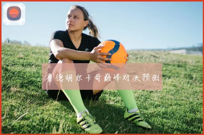 鲁德胡尔卡奇巅峰对决预测