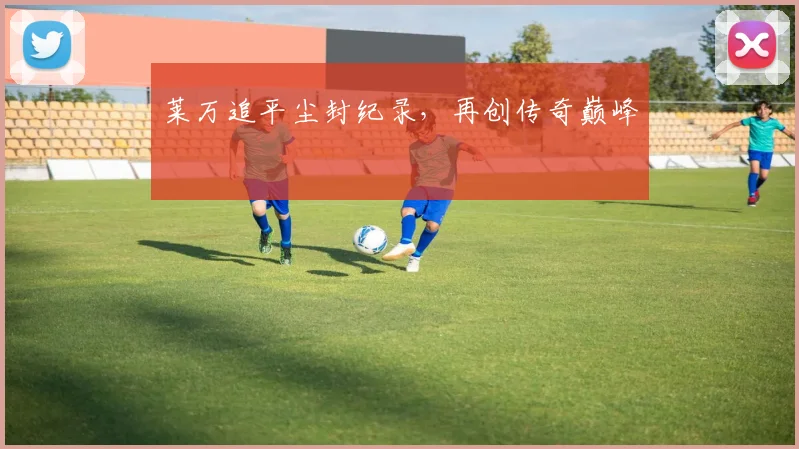 莱万追平尘封纪录，再创传奇巅峰