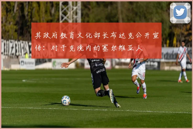 其政府教育文化部长布达克公开宣传：对于克境内的塞尔维亚人