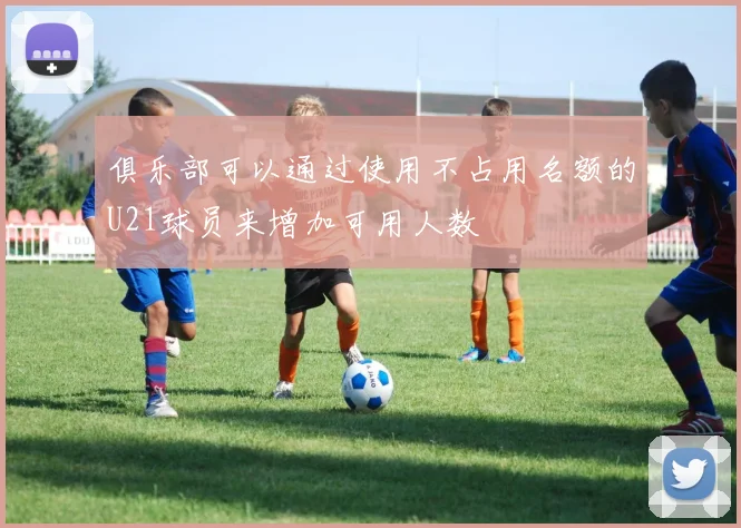 俱乐部可以通过使用不占用名额的U21球员来增加可用人数