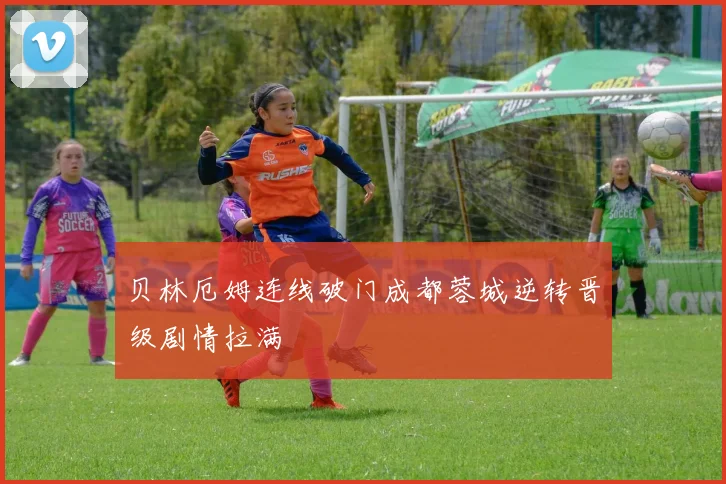 贝林厄姆连线破门成都蓉城逆转晋级剧情拉满