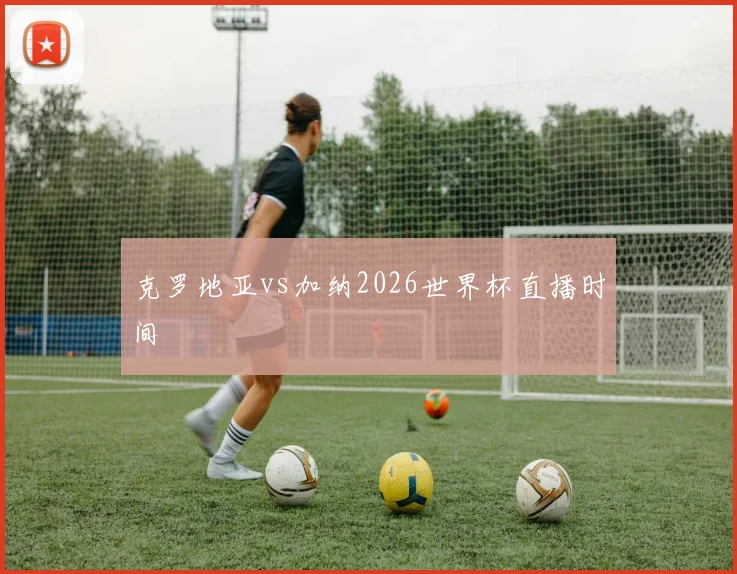 克罗地亚vs加纳2026世界杯直播时间