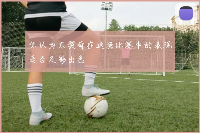 你认为东契奇在这场比赛中的表现是否足够出色