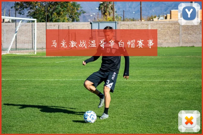 马竞激战温哥华白帽赛事