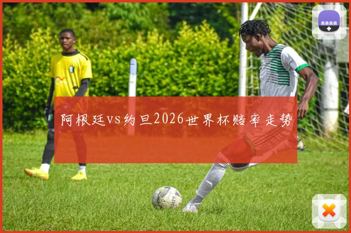 阿根廷vs约旦2026世界杯赔率走势