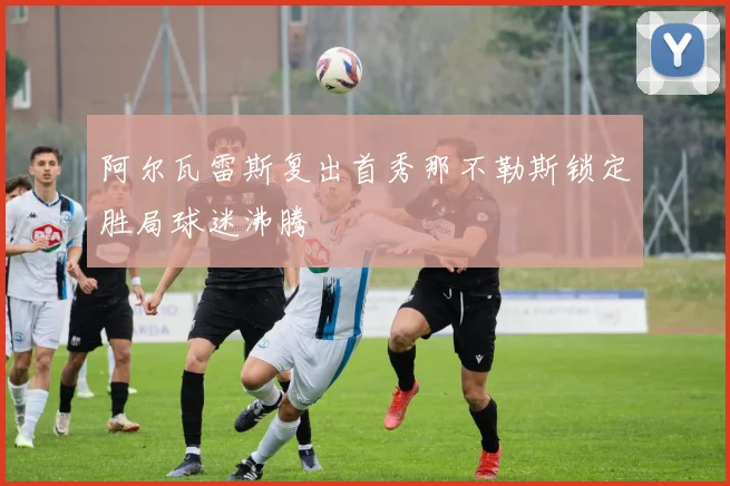 阿尔瓦雷斯复出首秀那不勒斯锁定胜局球迷沸腾