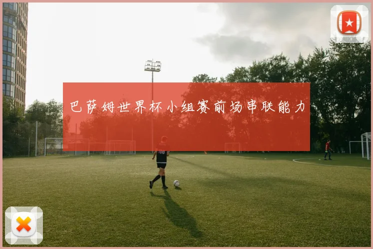 巴萨姆世界杯小组赛前场串联能力