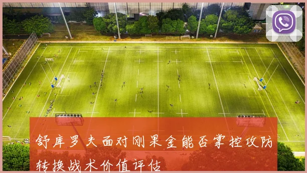 舒库罗夫面对刚果金能否掌控攻防转换战术价值评估