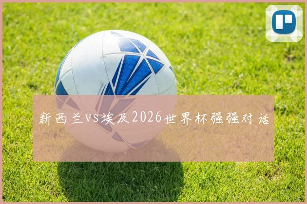 新西兰vs埃及2026世界杯强强对话