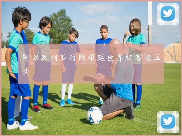 阿尔及利亚对阿根廷世界杯客场压力