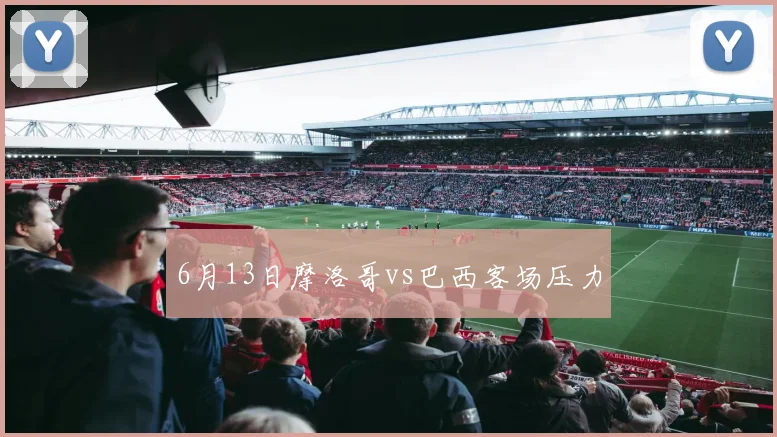 6月13日摩洛哥vs巴西客场压力