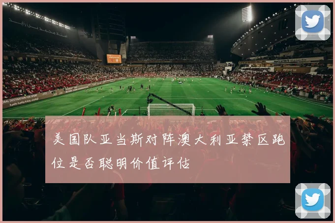 美国队亚当斯对阵澳大利亚禁区跑位是否聪明价值评估