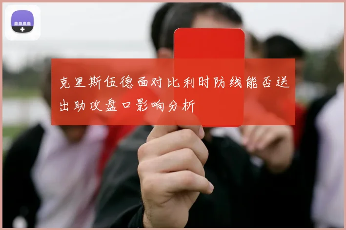 克里斯伍德面对比利时防线能否送出助攻盘口影响分析