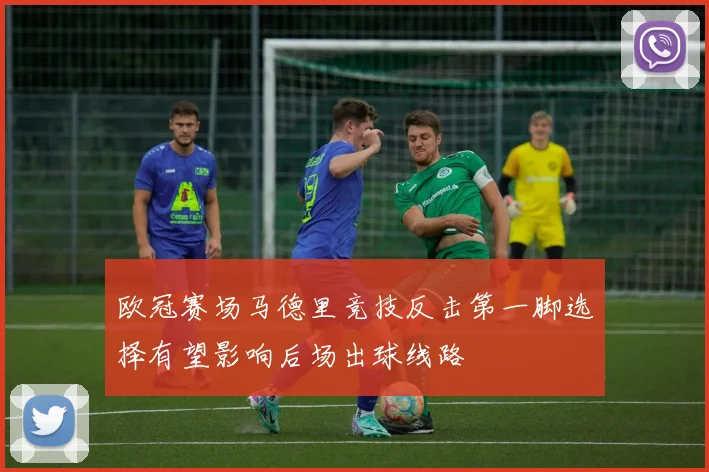 欧冠赛场马德里竞技反击第一脚选择有望影响后场出球线路