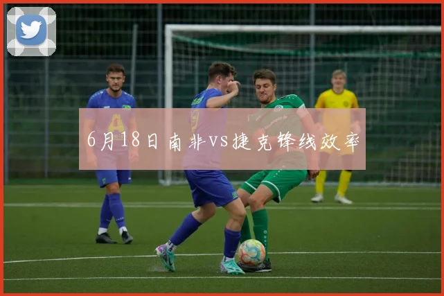 6月18日南非vs捷克锋线效率