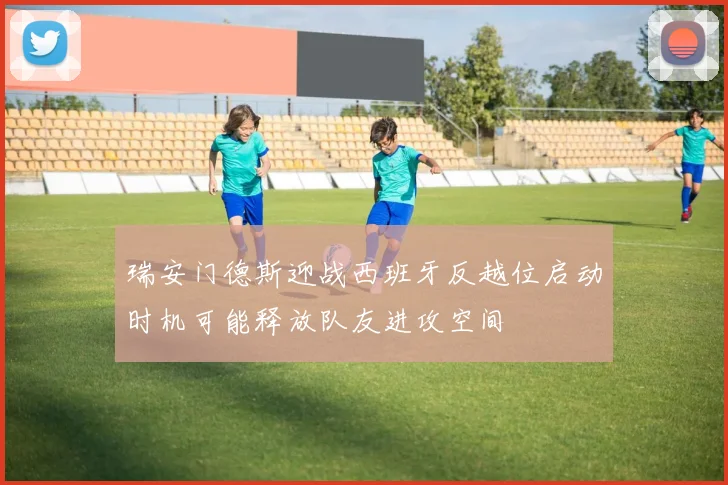 瑞安门德斯迎战西班牙反越位启动时机可能释放队友进攻空间