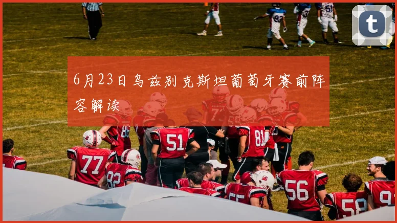 6月23日乌兹别克斯坦葡萄牙赛前阵容解读