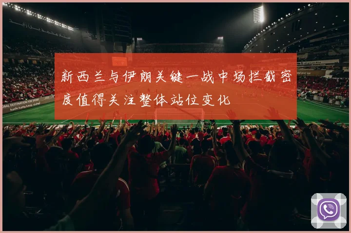 新西兰与伊朗关键一战中场拦截密度值得关注整体站位变化