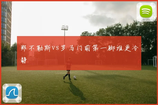 那不勒斯vs罗马门前第一脚谁更冷静