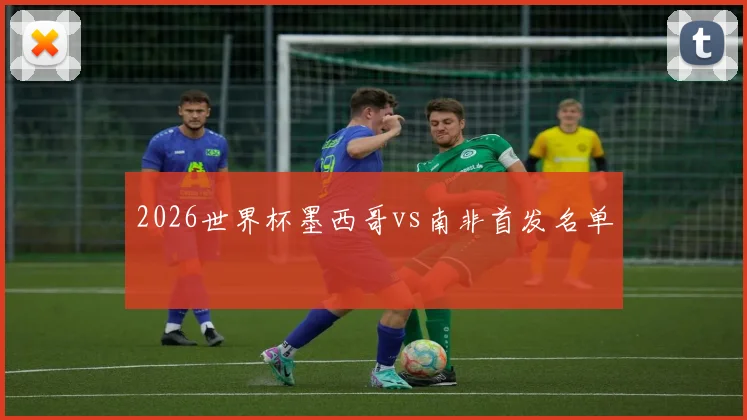 2026世界杯墨西哥vs南非首发名单