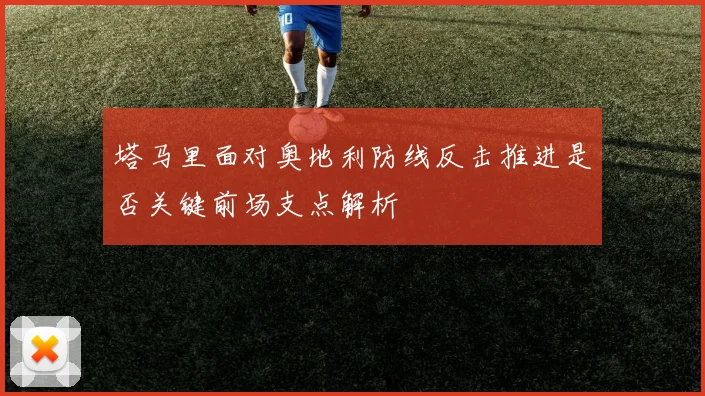 塔马里面对奥地利防线反击推进是否关键前场支点解析