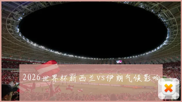 2026世界杯新西兰vs伊朗气候影响