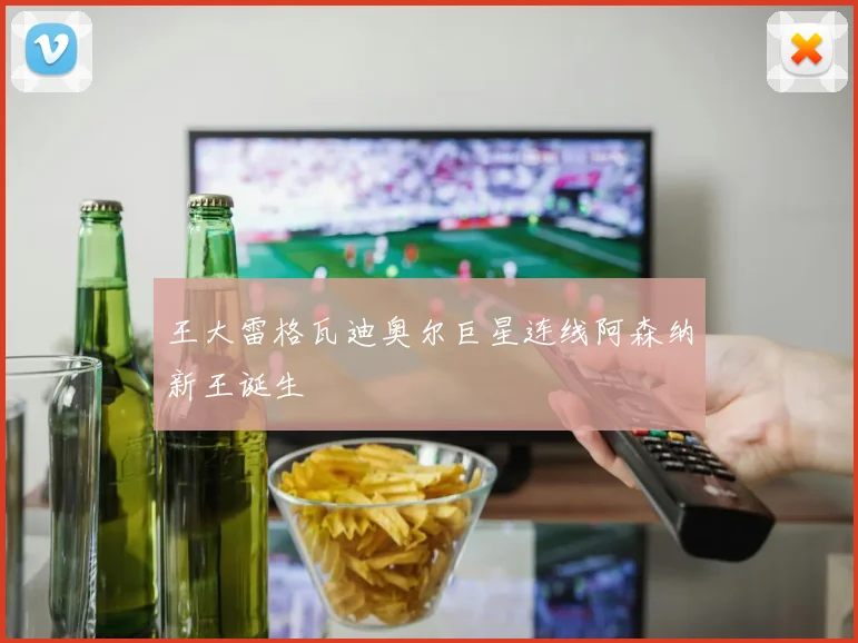 王大雷格瓦迪奥尔巨星连线阿森纳新王诞生