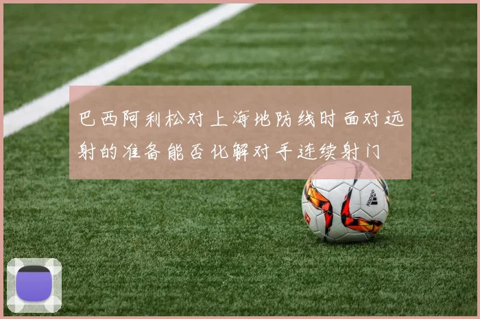 巴西阿利松对上海地防线时面对远射的准备能否化解对手连续射门