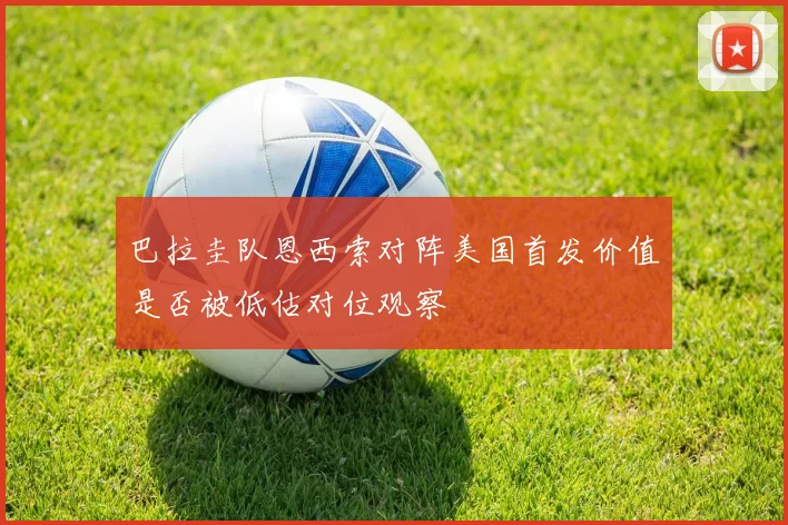 巴拉圭队恩西索对阵美国首发价值是否被低估对位观察