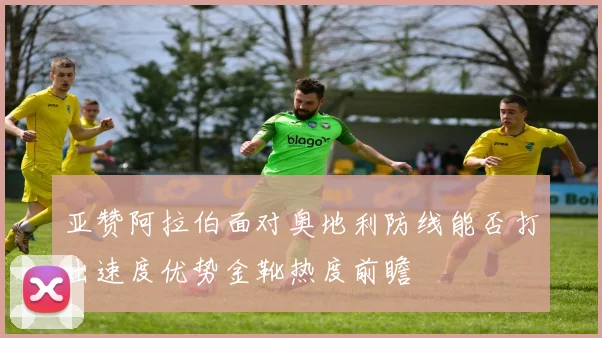亚赞阿拉伯面对奥地利防线能否打出速度优势金靴热度前瞻