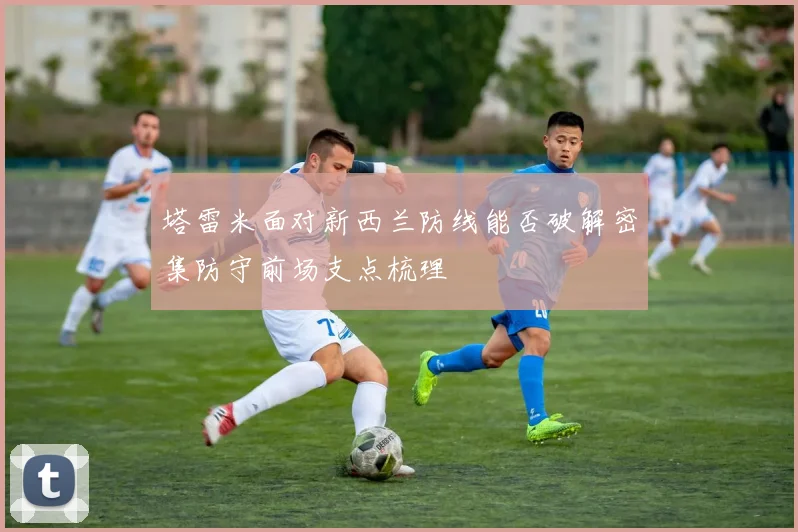 塔雷米面对新西兰防线能否破解密集防守前场支点梳理