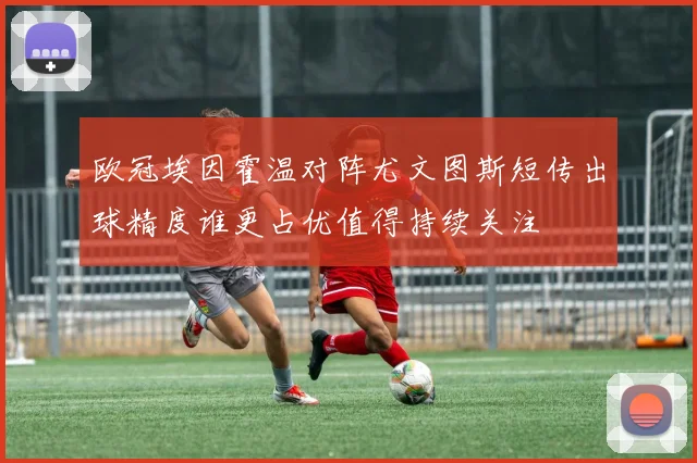 欧冠埃因霍温对阵尤文图斯短传出球精度谁更占优值得持续关注
