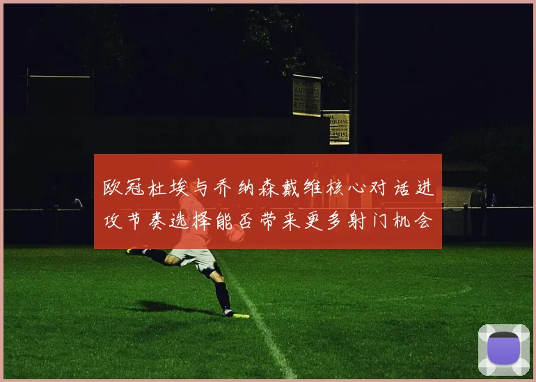 欧冠杜埃与乔纳森戴维核心对话进攻节奏选择能否带来更多射门机会