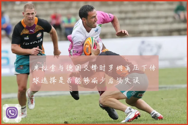 库拉索与德国交锋时罗姆高压下传球选择是否能够减少后场失误